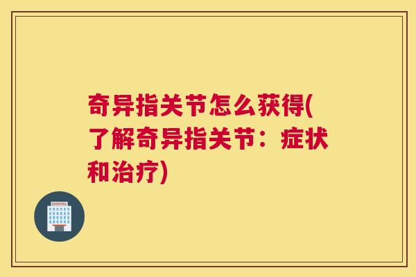 奇异指关节怎么获得(了解奇异指关节:症状和治疗)