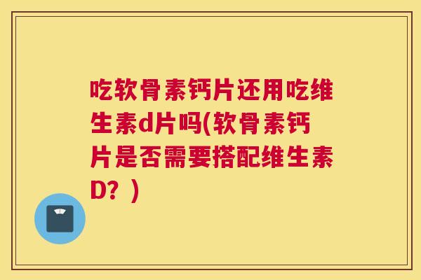 吃软骨素钙片还用吃维生素d片吗(软骨素钙片是否需要搭配维生素D?)