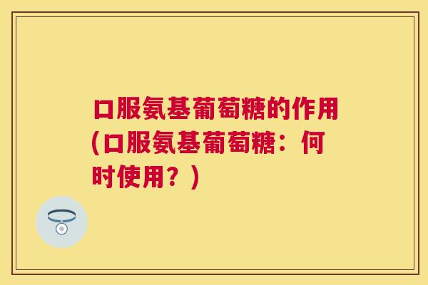 口服氨基葡萄糖的作用(口服氨基葡萄糖:何时使用?)