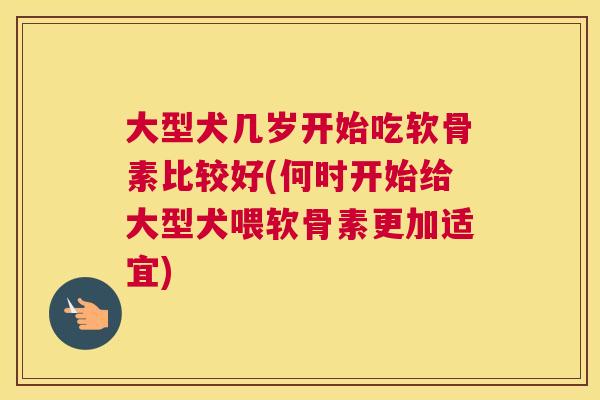 大型犬几岁开始吃软骨素比较好(何时开始给大型犬喂软骨素更加适宜) 大型犬几岁开始吃软骨素比较好(何时开始给大型犬喂软骨素更加适宜)