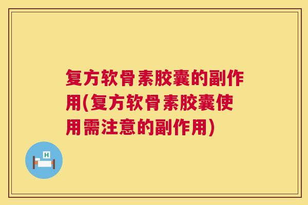 复方软骨素胶囊的副作用(复方软骨素胶囊使用需注意的副作用)