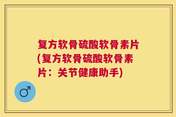 复方软骨硫酸软骨素片(复方软骨硫酸软骨素片:关节健康助手)