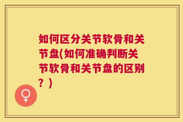 如何区分关节软骨和关节盘(如何准确判断关节软骨和关节盘的区别？)