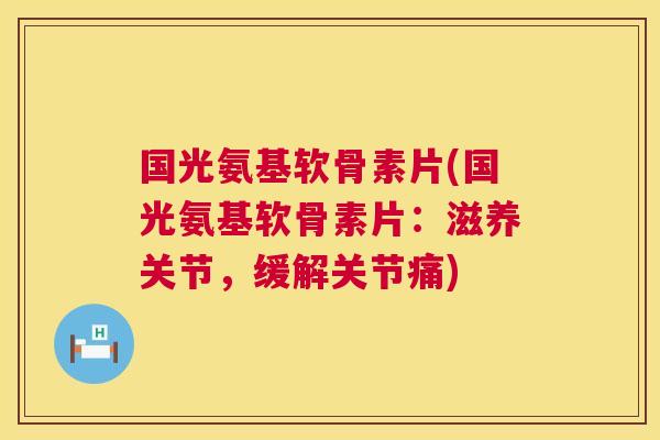 国光氨基软骨素片(国光氨基软骨素片:滋养关节,缓解关节痛)