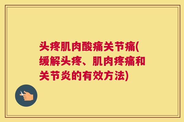 头疼肌肉酸痛关节痛(缓解头疼、肌肉和的有效方法) 头疼肌肉酸痛关节痛(缓解头疼、肌肉和的有效方法)