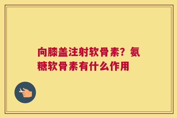 向膝盖注射软骨素?氨糖软骨素有什么作用