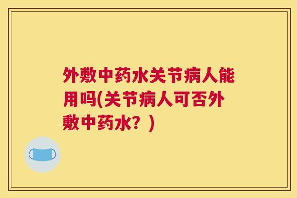 外敷水关节人能用吗(关节人可否外敷水?) 外敷水关节人能用吗(关节人可否外敷水?)