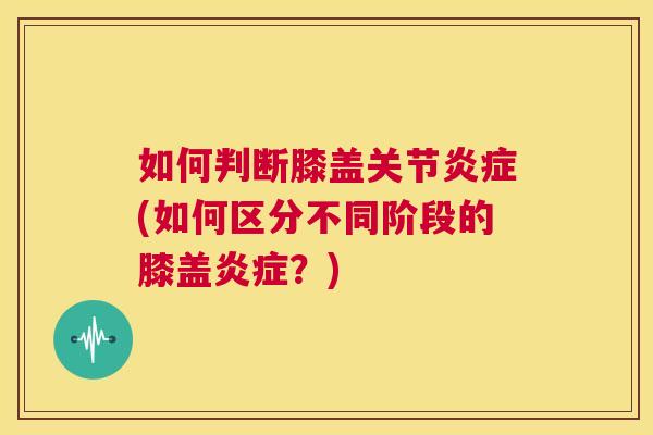 如何判断膝盖关节炎症(如何区分不同阶段的膝盖炎症?)
