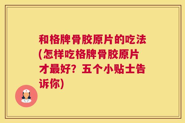 和格牌骨胶原片的吃法(怎样吃格牌骨胶原片才好?五个小贴士告诉你) 和格牌骨胶原片的吃法(怎样吃格牌骨胶原片才好?五个小贴士告诉你)