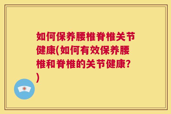 如何保养腰椎脊椎关节健康(如何有效保养腰椎和脊椎的关节健康?) 如何保养腰椎脊椎关节健康(如何有效保养腰椎和脊椎的关节健康?)