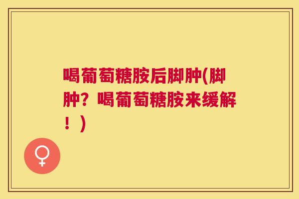 喝葡萄糖胺后脚肿(脚肿?喝葡萄糖胺来缓解!)