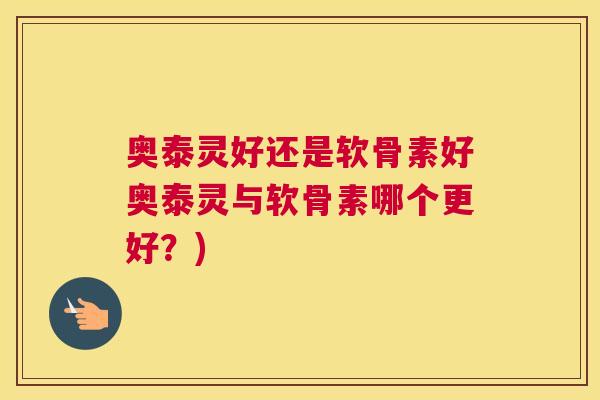 奥泰灵好还是软骨素好奥泰灵与软骨素哪个更好?)