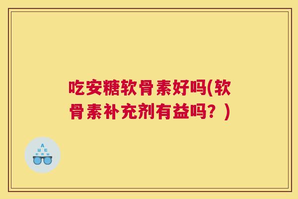 吃安糖软骨素好吗(软骨素补充剂有益吗?)