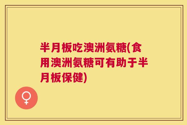 半月板吃澳洲氨糖(食用澳洲氨糖可有助于半月板保健)