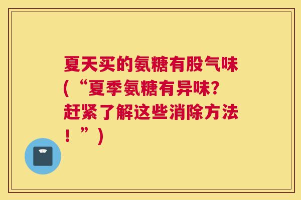夏天买的氨糖有股气味(“夏季氨糖有异味?赶紧了解这些消除方法!”)