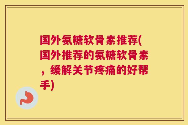 国外氨糖软骨素推荐(国外推荐的氨糖软骨素,缓解关节的好帮手) 国外氨糖软骨素推荐(国外推荐的氨糖软骨素,缓解关节的好帮手)