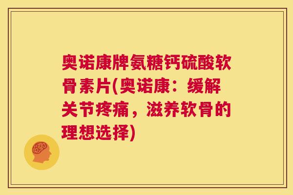 奥诺康牌氨糖钙硫酸软骨素片(奥诺康:缓解关节疼痛,滋养软骨的理想选择)