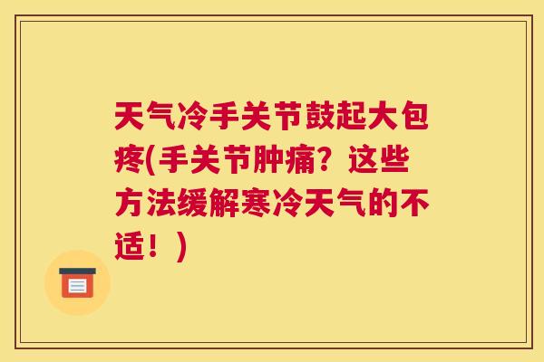 天气冷手关节鼓起大包疼(手关节肿痛?这些方法缓解寒冷天气的不适!)