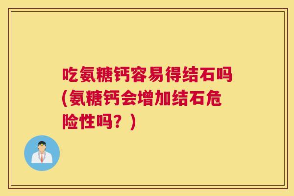 吃氨糖钙容易得结石吗(氨糖钙会增加结石危险性吗?)