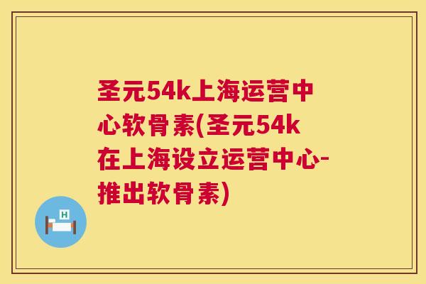 圣元54k上海运营中心软骨素(圣元54k在上海设立运营中心-推出软骨素)