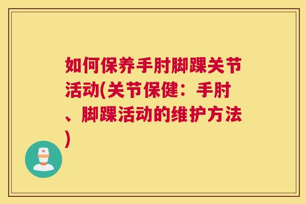 如何保养手肘脚踝关节活动(关节保健:手肘、脚踝活动的维护方法)