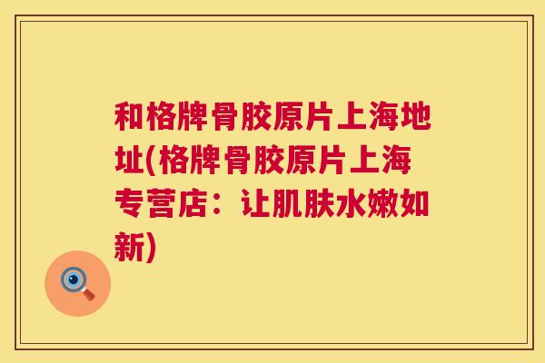 和格牌骨胶原片上海地址(格牌骨胶原片上海专营店:让肌肤水嫩如新)