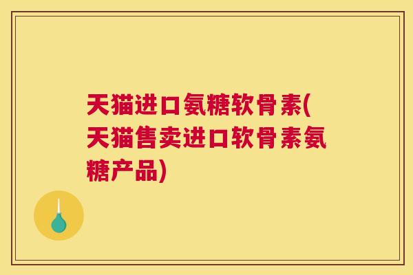 天猫进口氨糖软骨素(天猫售卖进口软骨素氨糖产品)