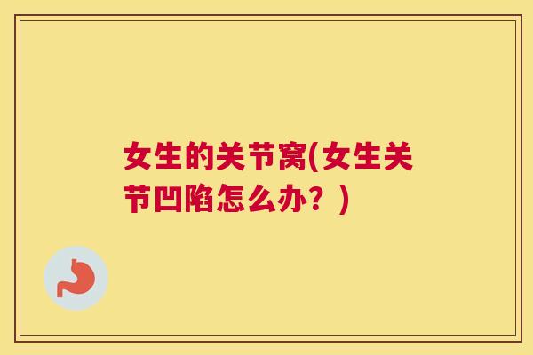 女生的关节窝(女生关节凹陷怎么办？)