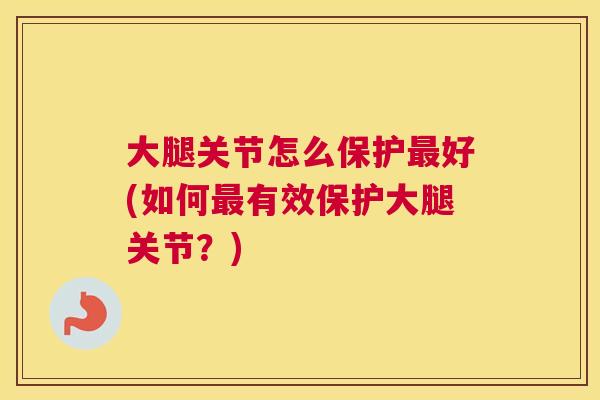 大腿关节怎么保护好(如何有效保护大腿关节?) 大腿关节怎么保护好(如何有效保护大腿关节?)