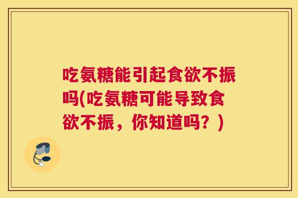 吃氨糖能引起食欲不振吗(吃氨糖可能导致食欲不振,你知道吗?)