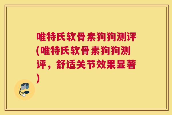 唯特氏软骨素狗狗测评(唯特氏软骨素狗狗测评，舒适关节效果显著)