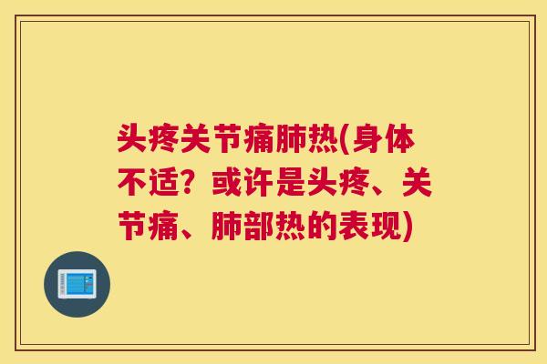 头疼关节痛热(身体不适?或许是头疼、关节痛、部热的表现) 头疼关节痛热(身体不适?或许是头疼、关节痛、部热的表现)