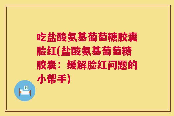 吃盐酸氨基葡萄糖胶囊脸红(盐酸氨基葡萄糖胶囊：缓解脸红问题的小帮手)