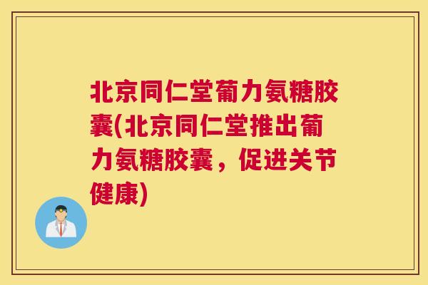 北京同仁堂葡力氨糖胶囊(北京同仁堂推出葡力氨糖胶囊，促进关节健康)