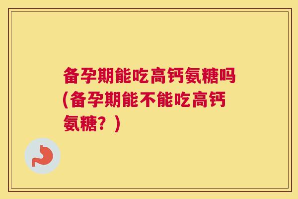 备孕期能吃高钙氨糖吗(备孕期能不能吃高钙氨糖？)