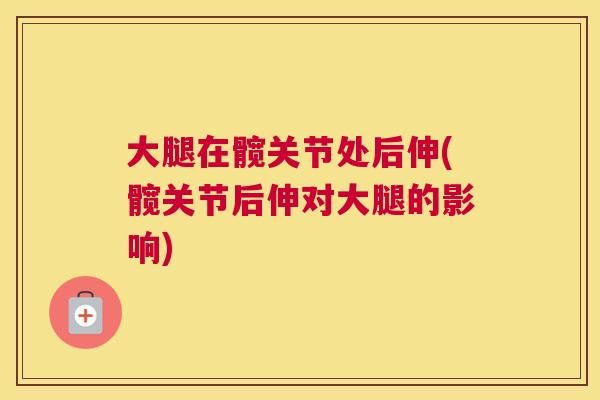 大腿在髋关节处后伸(髋关节后伸对大腿的影响)