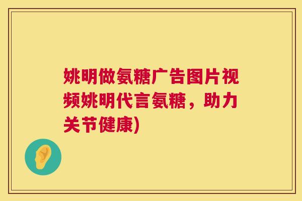 姚明做氨糖广告图片视频姚明代言氨糖，助力关节健康)