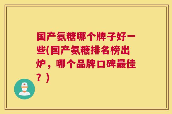 国产氨糖哪个牌子好一些(国产氨糖排名榜出炉,哪个品牌口碑佳?) 国产氨糖哪个牌子好一些(国产氨糖排名榜出炉,哪个品牌口碑佳?)