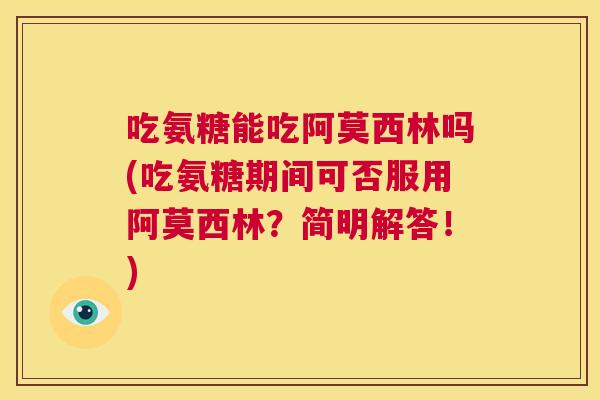 吃氨糖能吃阿莫西林吗(吃氨糖期间可否服用阿莫西林？简明解答！)