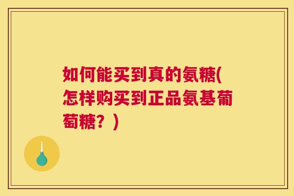 如何能买到真的氨糖(怎样购买到正品氨基葡萄糖?)