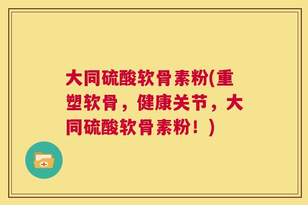 大同硫酸软骨素粉(重塑软骨,健康关节,大同硫酸软骨素粉!)