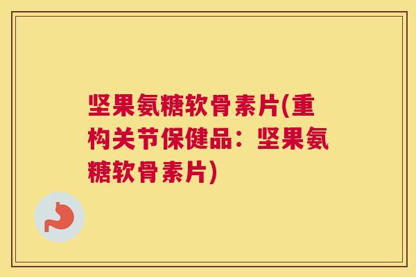 坚果氨糖软骨素片(重构关节保健品:坚果氨糖软骨素片)