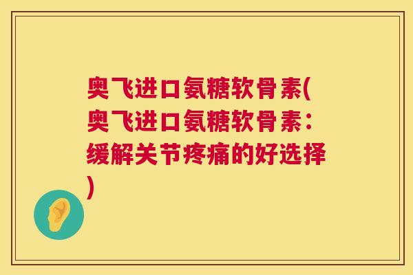 奥飞进口氨糖软骨素(奥飞进口氨糖软骨素:缓解关节疼痛的好选择)