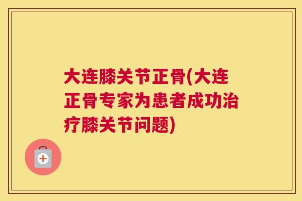 大连膝关节正骨(大连正骨专家为患者成功治疗膝关节问题)