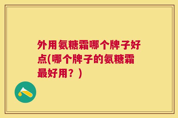 外用氨糖霜哪个牌子好点(哪个牌子的氨糖霜最好用?)