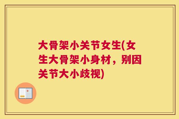 大骨架小关节女生(女生大骨架小身材,别因关节大小歧视) 大骨架小关节女生(女生大骨架小身材,别因关节大小歧视)