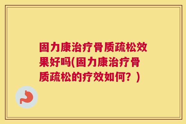固力康治疗骨质疏松效果好吗(固力康治疗骨质疏松的疗效如何?)