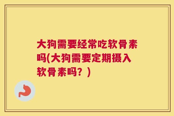 大狗需要经常吃软骨素吗(大狗需要定期摄入软骨素吗?)