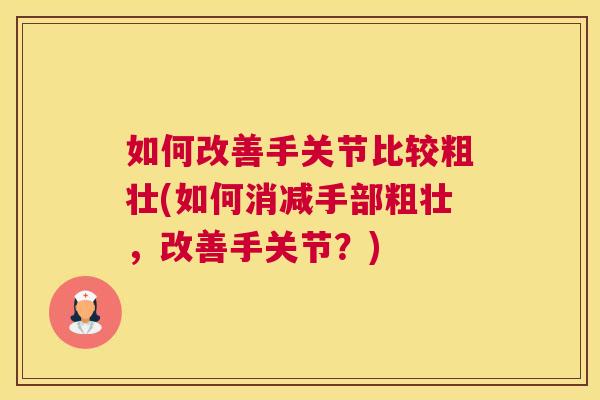 如何改善手关节比较粗壮(如何消减手部粗壮,改善手关节?) 如何改善手关节比较粗壮(如何消减手部粗壮,改善手关节?)