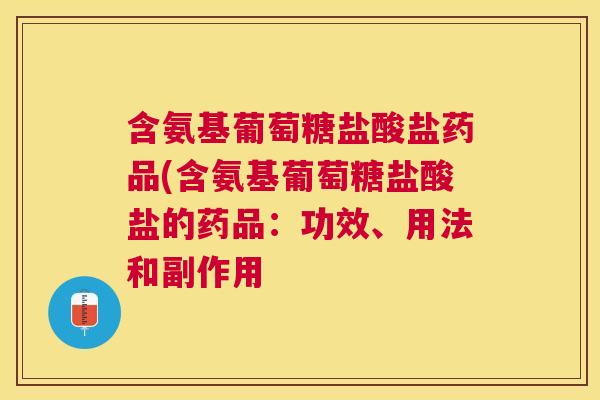 含氨基葡萄糖盐酸盐药品(含氨基葡萄糖盐酸盐的药品:功效、用法和副作用 含氨基葡萄糖盐酸盐药品(含氨基葡萄糖盐酸盐的药品:功效、用法和副作用